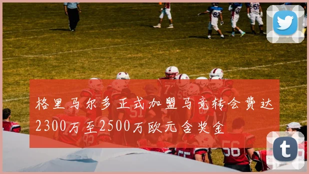 格里马尔多正式加盟马竞转会费达2300万至2500万欧元含奖金