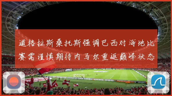 道格拉斯桑托斯强调巴西对海地比赛需谨慎期待内马尔重返巅峰状态