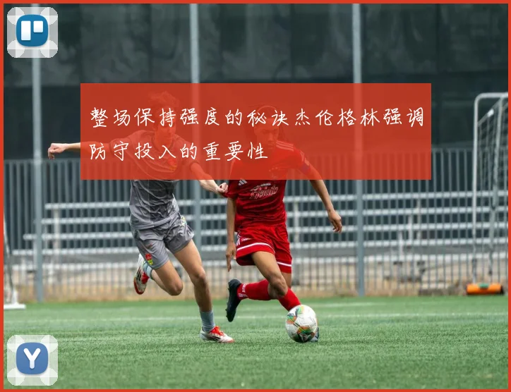 整场保持强度的秘诀杰伦格林强调防守投入的重要性