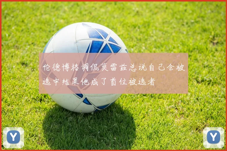伦德博格调侃莫雷兹总说自己会被选中结果他成了首位被选者