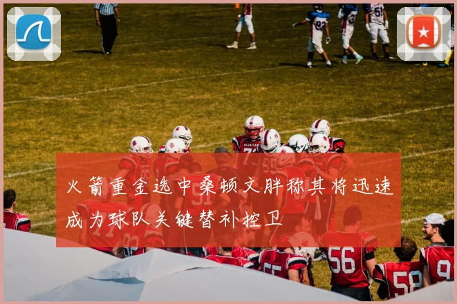 火箭重金选中桑顿文胖称其将迅速成为球队关键替补控卫