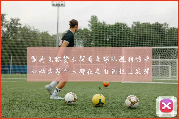 雷迪克称赞东契奇是球队胜利的核心动力每个人都在各自岗位上发挥作用