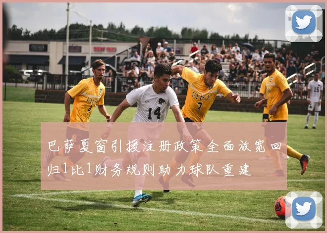 巴萨夏窗引援注册政策全面放宽回归1比1财务规则助力球队重建