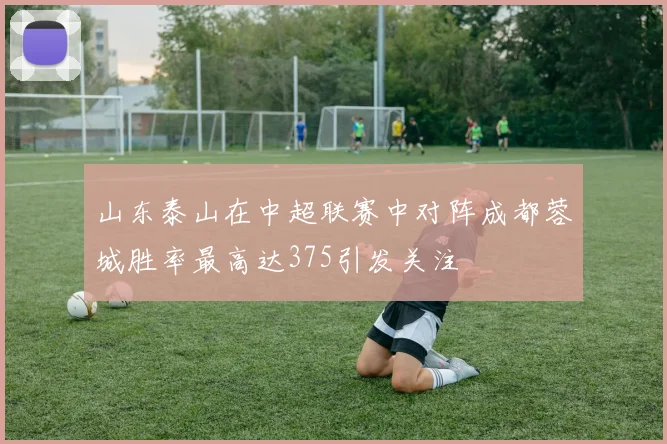 山东泰山在中超联赛中对阵成都蓉城胜率最高达375引发关注