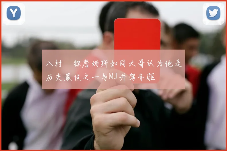 八村塁称詹姆斯如同大哥认为他是历史最佳之一与MJ并驾齐驱