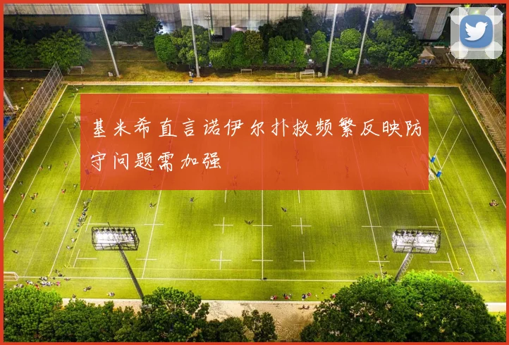 基米希直言诺伊尔扑救频繁反映防守问题需加强