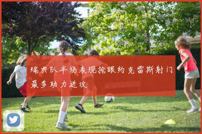 瑞典队半场表现抢眼约克雷斯射门最多助力进攻