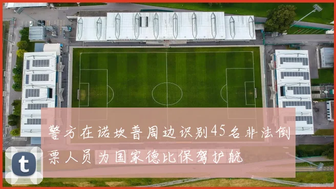 警方在诺坎普周边识别45名非法倒票人员为国家德比保驾护航
