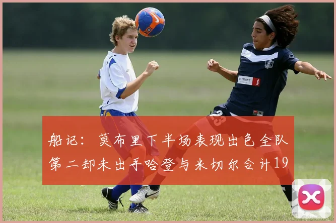 船记：莫布里下半场表现出色全队第二却未出手哈登与米切尔合计19次出手分析