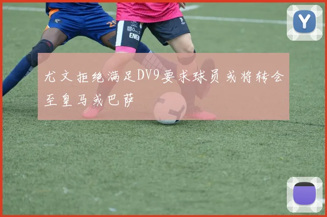 尤文拒绝满足DV9要求球员或将转会至皇马或巴萨