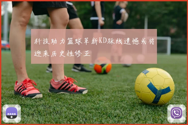 科技助力篮球革新KD踩线遗憾或将迎来历史性修正