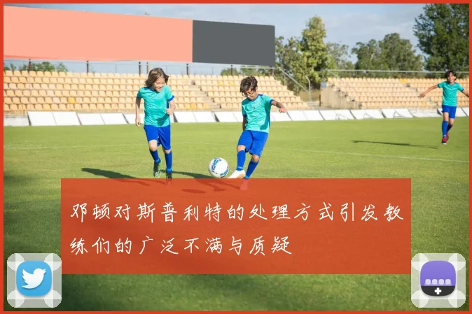 邓顿对斯普利特的处理方式引发教练们的广泛不满与质疑