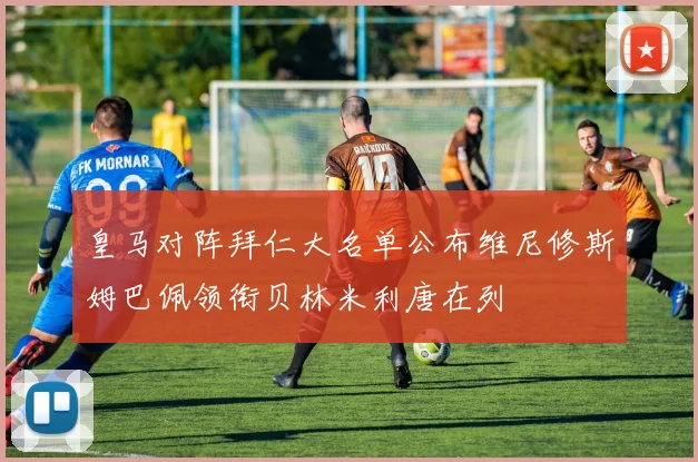 皇马对阵拜仁大名单公布维尼修斯姆巴佩领衔贝林米利唐在列