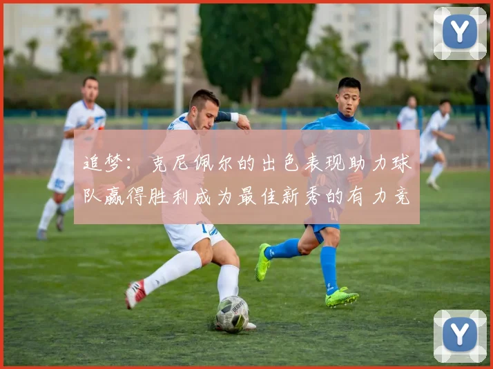 追梦：克尼佩尔的出色表现助力球队赢得胜利成为最佳新秀的有力竞争者