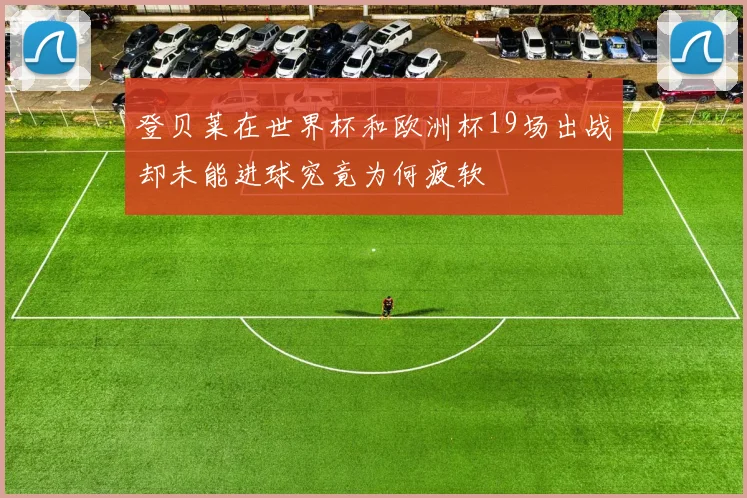 登贝莱在世界杯和欧洲杯19场出战却未能进球究竟为何疲软