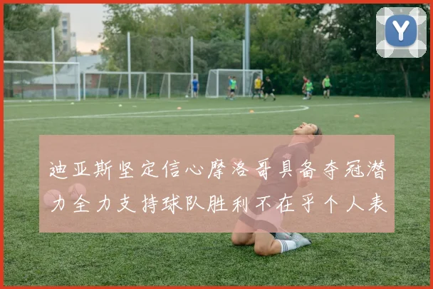 迪亚斯坚定信心摩洛哥具备夺冠潜力全力支持球队胜利不在乎个人表现