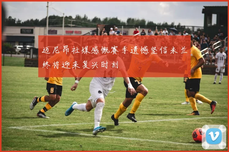 迈尼昂社媒感慨赛季遗憾坚信米兰终将迎来复兴时刻