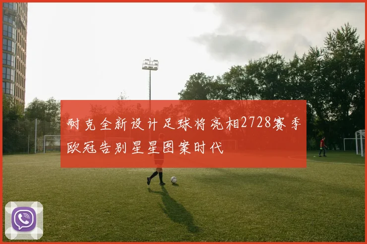 耐克全新设计足球将亮相2728赛季欧冠告别星星图案时代