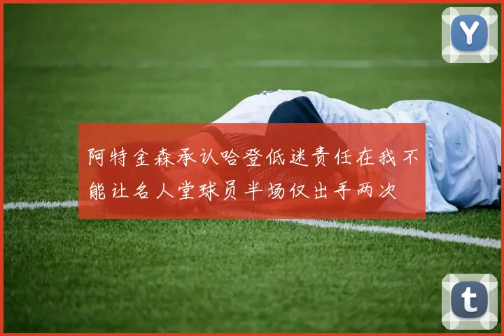 阿特金森承认哈登低迷责任在我不能让名人堂球员半场仅出手两次