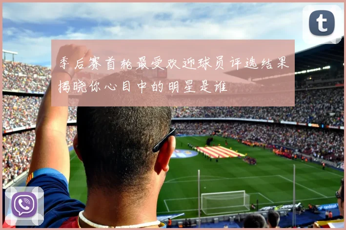 季后赛首轮最受欢迎球员评选结果揭晓你心目中的明星是谁