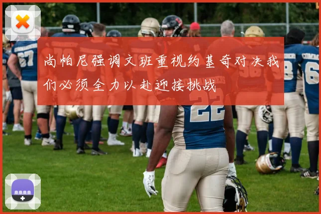 尚帕尼强调文班重视约基奇对决我们必须全力以赴迎接挑战