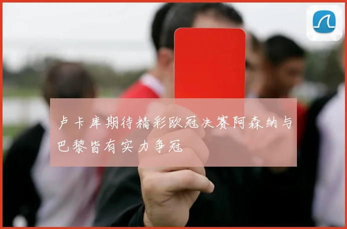 卢卡库期待精彩欧冠决赛阿森纳与巴黎皆有实力争冠