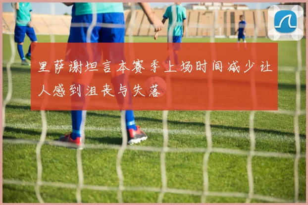 里萨谢坦言本赛季上场时间减少让人感到沮丧与失落