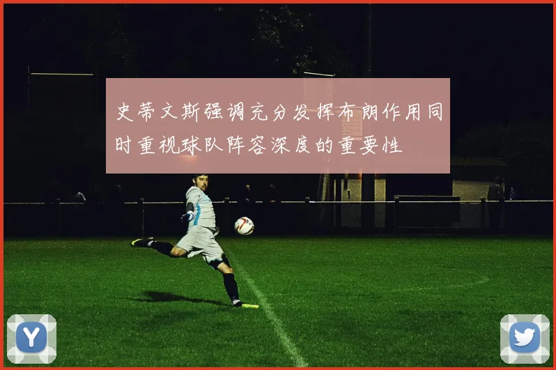 史蒂文斯强调充分发挥布朗作用同时重视球队阵容深度的重要性