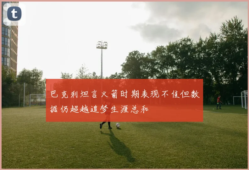 巴克利坦言火箭时期表现不佳但数据仍超越追梦生涯总和