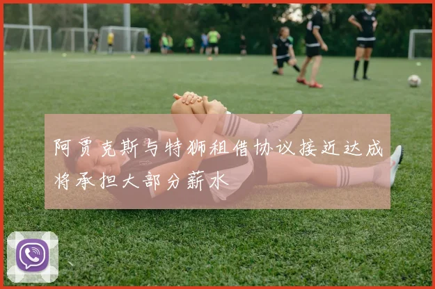 阿贾克斯与特狮租借协议接近达成将承担大部分薪水