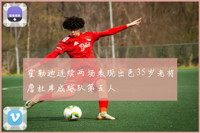 霍勒迪连续两场表现出色35岁老将詹杜库成球队第五人