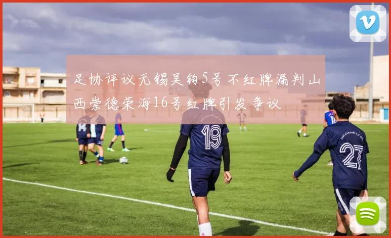 足协评议无锡吴钩5号不红牌漏判山西崇德荣海16号红牌引发争议