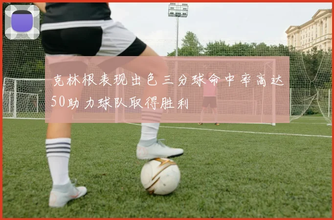 克林根表现出色三分球命中率高达50助力球队取得胜利