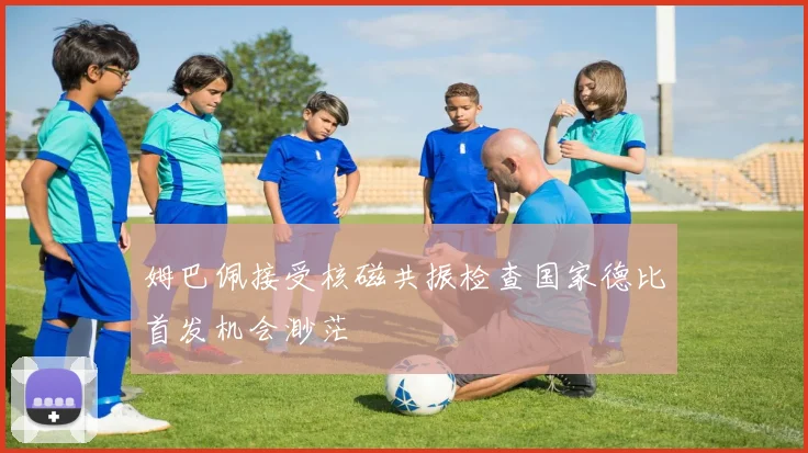 姆巴佩接受核磁共振检查国家德比首发机会渺茫