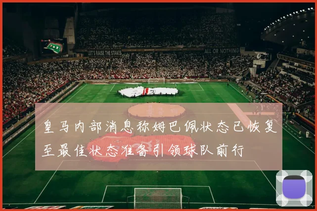 皇马内部消息称姆巴佩状态已恢复至最佳状态准备引领球队前行