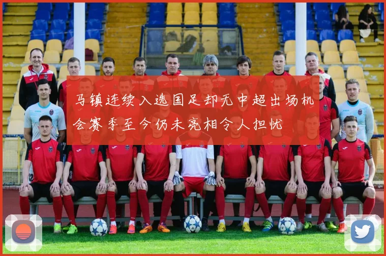 马镇连续入选国足却无中超出场机会赛季至今仍未亮相令人担忧