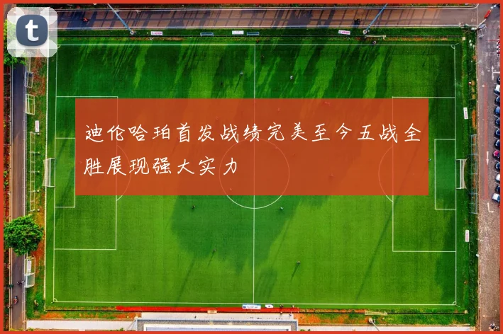 迪伦哈珀首发战绩完美至今五战全胜展现强大实力