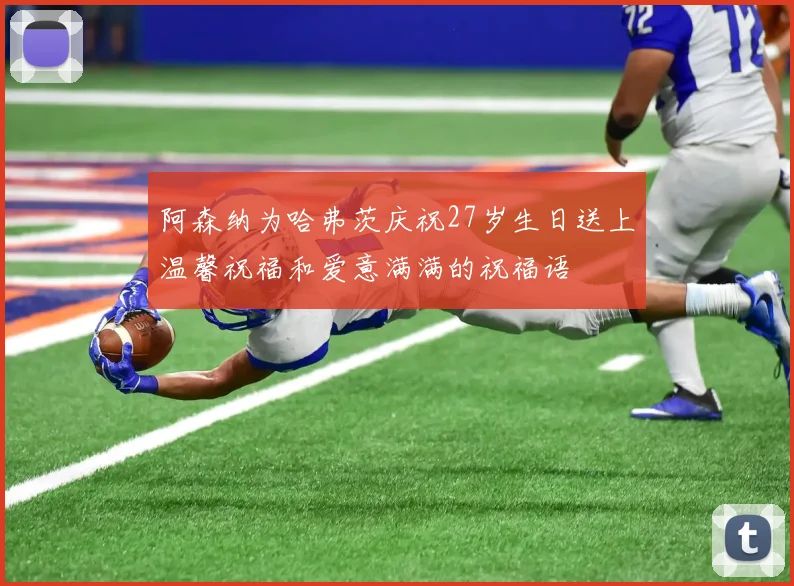 阿森纳为哈弗茨庆祝27岁生日送上温馨祝福和爱意满满的祝福语