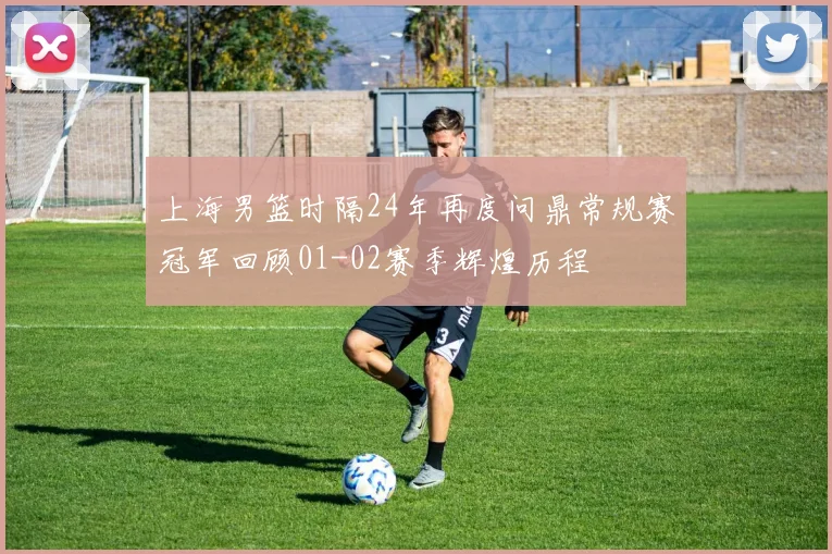 上海男篮时隔24年再度问鼎常规赛冠军回顾01-02赛季辉煌历程
