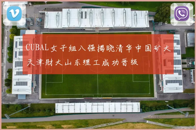 CUBAL女子组八强揭晓清华中国矿大天津财大山东理工成功晋级
