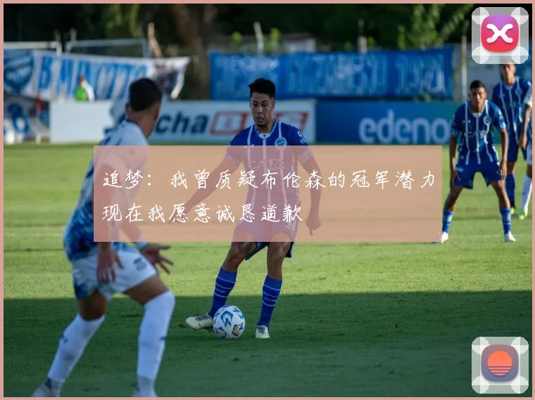 追梦：我曾质疑布伦森的冠军潜力现在我愿意诚恳道歉