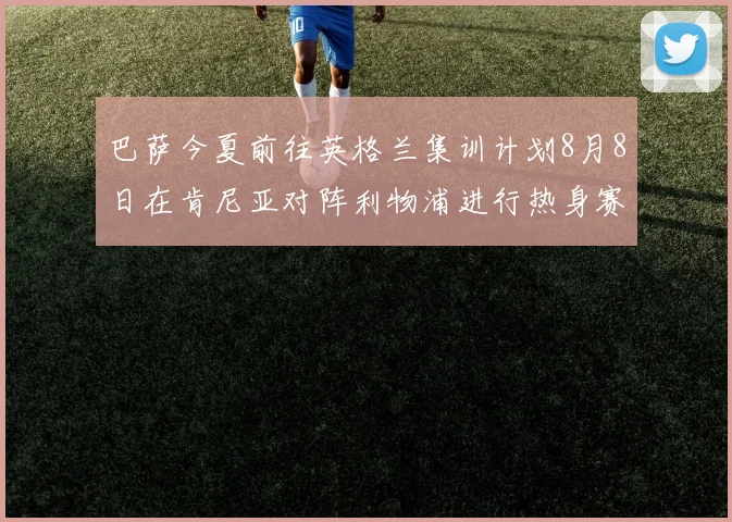 巴萨今夏前往英格兰集训计划8月8日在肯尼亚对阵利物浦进行热身赛