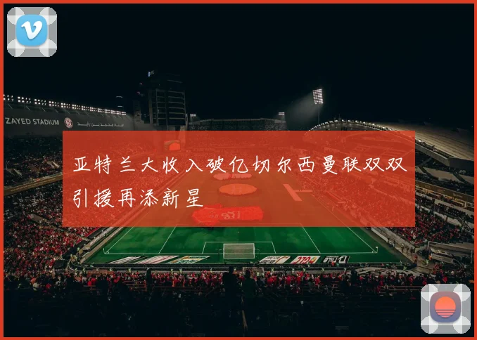 亚特兰大收入破亿切尔西曼联双双引援再添新星
